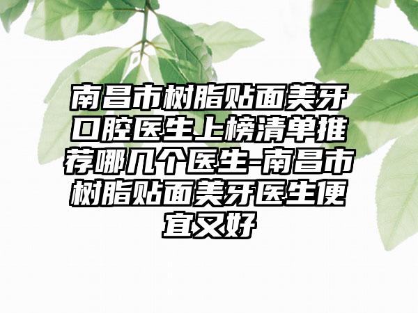 南昌市树脂贴面美牙口腔医生上榜清单推荐哪几个医生-南昌市树脂贴面美牙医生便宜又好