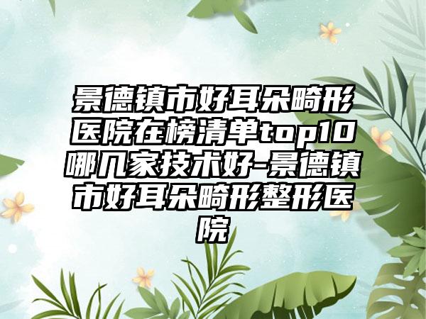 景德镇市好耳朵畸形医院在榜清单top10哪几家技术好-景德镇市好耳朵畸形整形医院