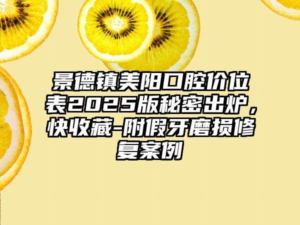 景德镇美阳口腔价位表2025版秘密出炉，快收藏-附假牙磨损修复案例