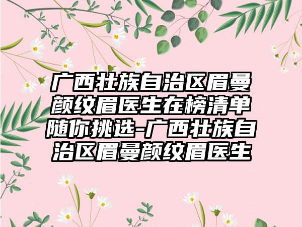 广西壮族自治区眉曼颜纹眉医生在榜清单随你挑选-广西壮族自治区眉曼颜纹眉医生