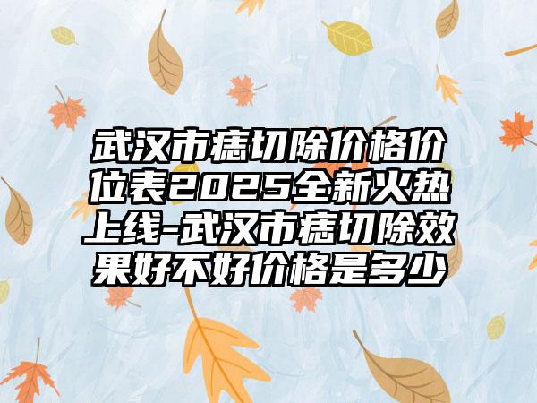 武汉市痣切除价格价位表2025全新火热上线-武汉市痣切除效果好不好价格是多少