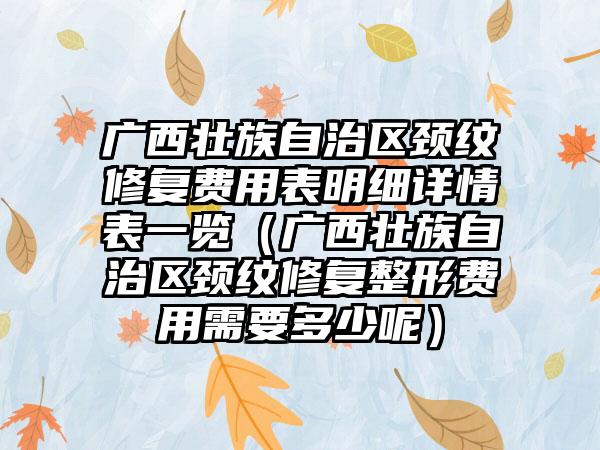 广西壮族自治区颈纹修复费用表明细详情表一览（广西壮族自治区颈纹修复整形费用需要多少呢）