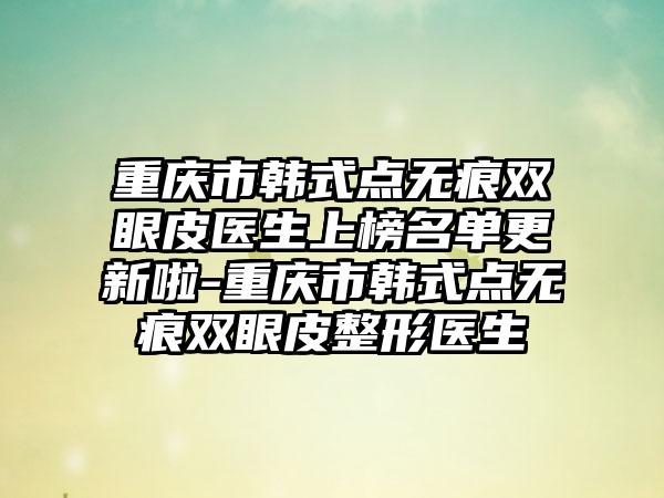 重庆市韩式点无痕双眼皮医生上榜名单更新啦-重庆市韩式点无痕双眼皮整形医生