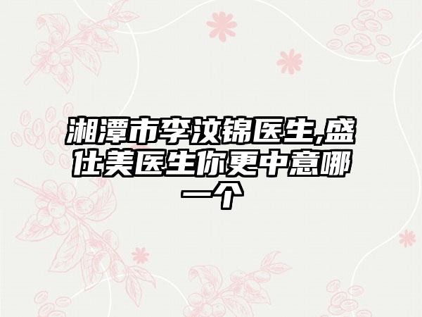 湘潭市李汶锦医生,盛仕美医生你更中意哪一个