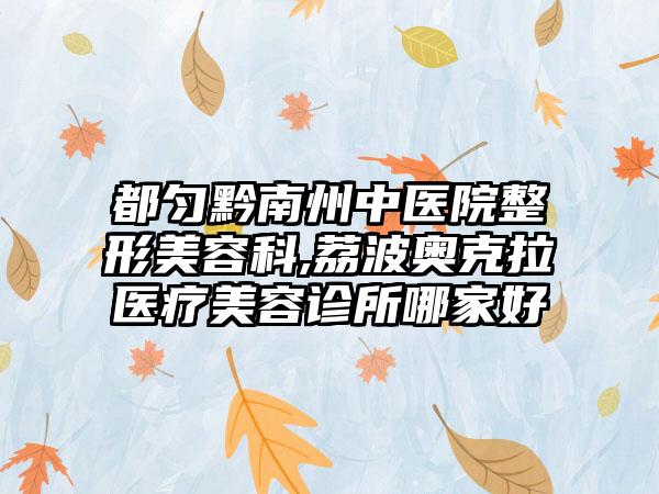 都匀黔南州中医院整形美容科,荔波奥克拉医疗美容诊所哪家好