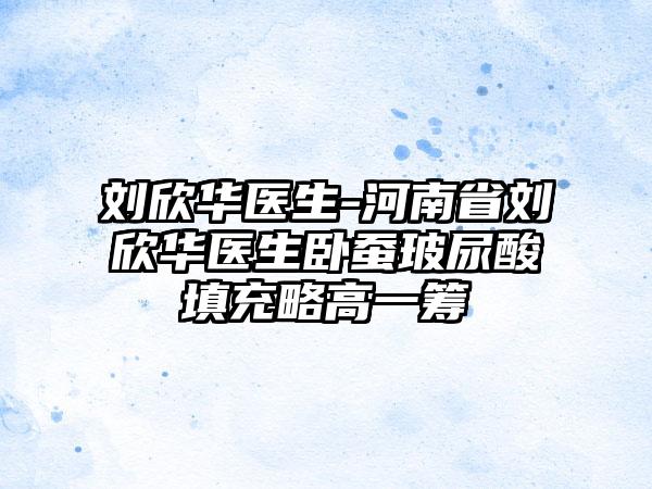 刘欣华医生-河南省刘欣华医生卧蚕玻尿酸填充略高一筹