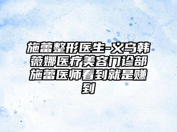 施蕾整形医生-义乌韩薇娜医疗美容门诊部施蕾医师看到就是赚到