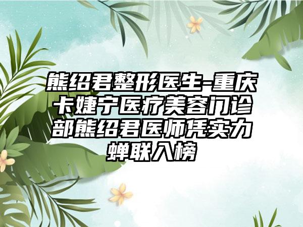 熊绍君整形医生-重庆卡婕宁医疗美容门诊部熊绍君医师凭实力蝉联入榜