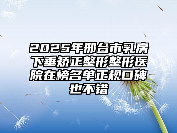 2025年邢台市乳房下垂矫正整形整形医院在榜名单正规口碑也不错