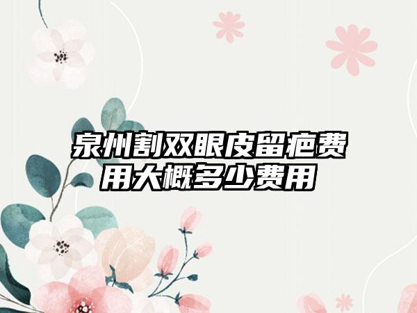 泉州割双眼皮留疤费用大概多少费用