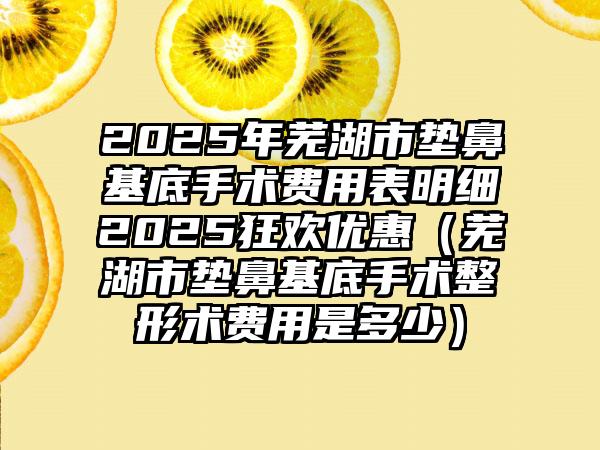 2025年芜湖市垫鼻基底手术费用表明细2025狂欢优惠（芜湖市垫鼻基底手术整形术费用是多少）