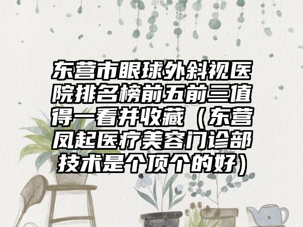 东营市眼球外斜视医院排名榜前五前三值得一看并收藏（东营凤起医疗美容门诊部技术是个顶个的好）