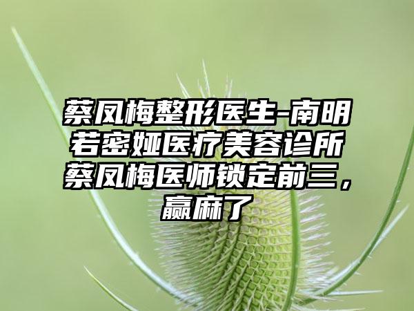 蔡凤梅整形医生-南明若密娅医疗美容诊所蔡凤梅医师锁定前三，赢麻了