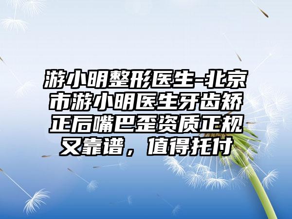 游小明整形医生-北京市游小明医生牙齿矫正后嘴巴歪资质正规又靠谱，值得托付