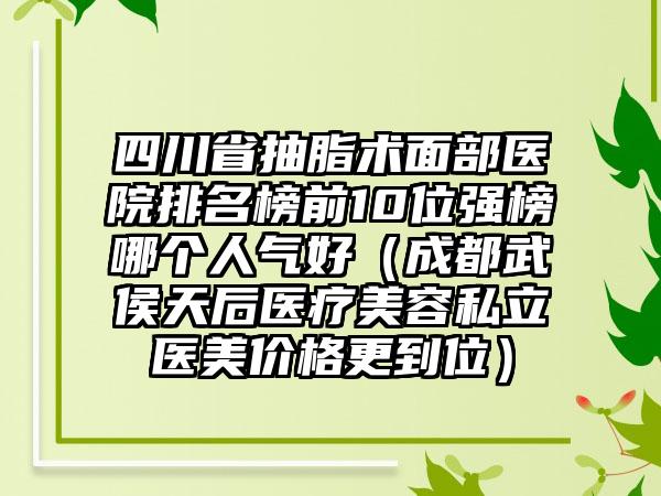 四川省抽脂术面部医院排名榜前10位强榜哪个人气好（成都武侯天后医疗美容私立医美价格更到位）