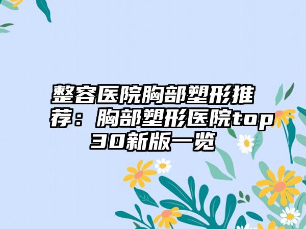 整容医院胸部塑形推荐：胸部塑形医院top30新版一览