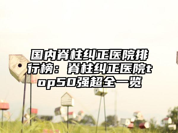 国内脊柱纠正医院排行榜：脊柱纠正医院top50强超全一览