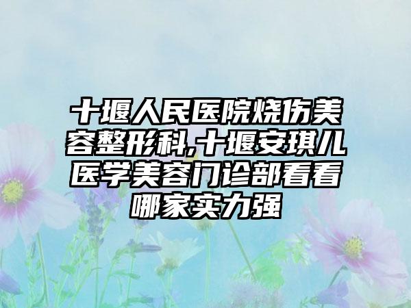 十堰人民医院烧伤美容整形科,十堰安琪儿医学美容门诊部看看哪家实力强