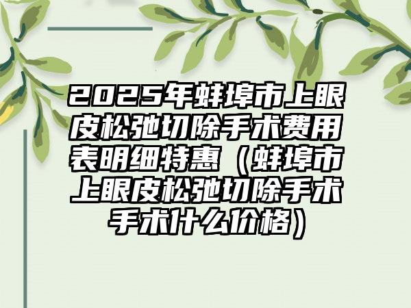 2025年蚌埠市上眼皮松弛切除手术费用表明细特惠（蚌埠市上眼皮松弛切除手术手术什么价格）