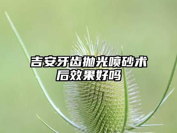 吉安牙齿抛光喷砂术后效果好吗