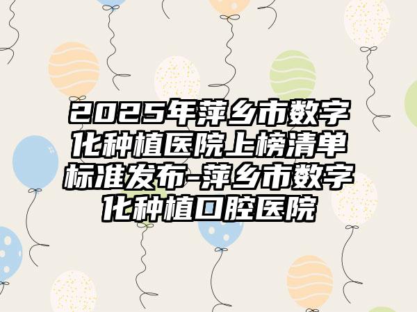 2025年萍乡市数字化种植医院上榜清单标准发布-萍乡市数字化种植口腔医院