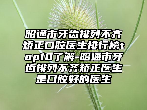 昭通市牙齿排列不齐矫正口腔医生排行榜top10了解-昭通市牙齿排列不齐矫正医生是口腔好的医生