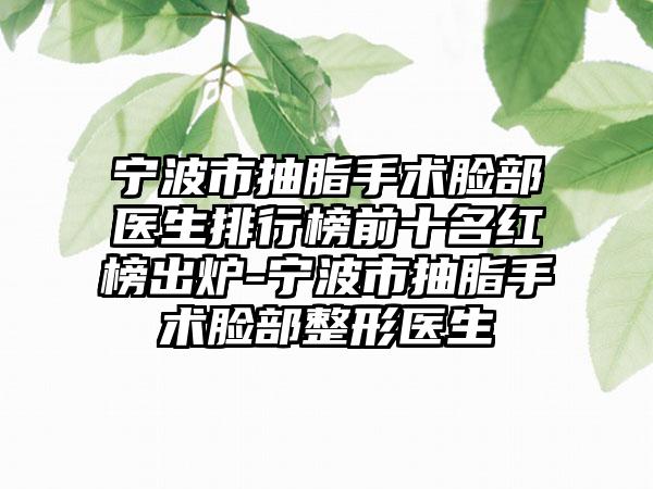 宁波市抽脂手术脸部医生排行榜前十名红榜出炉-宁波市抽脂手术脸部整形医生