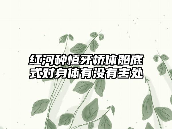 红河种植牙桥体船底式对身体有没有害处