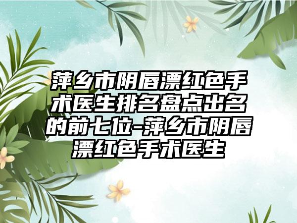 萍乡市阴唇漂红色手术医生排名盘点出名的前七位-萍乡市阴唇漂红色手术医生