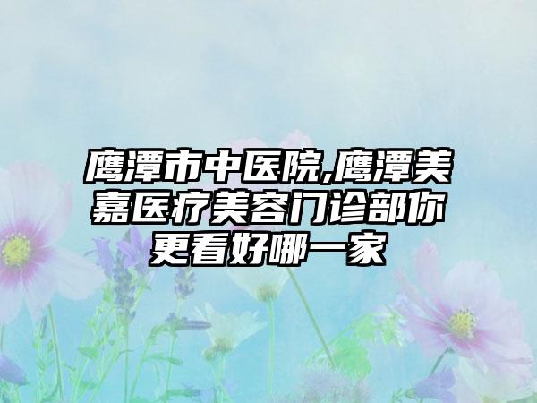 鹰潭市中医院,鹰潭美嘉医疗美容门诊部你更看好哪一家