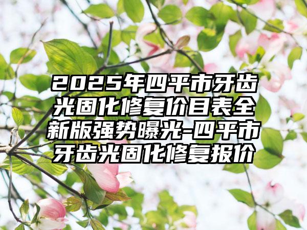 2025年四平市牙齿光固化修复价目表全新版强势曝光-四平市牙齿光固化修复报价