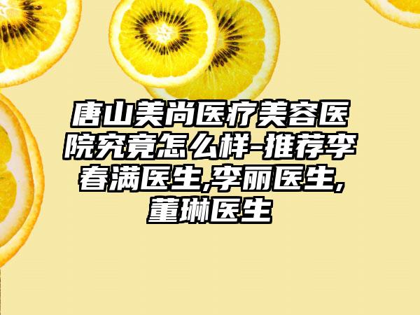 唐山美尚医疗美容医院究竟怎么样-推荐李春满医生,李丽医生,董琳医生