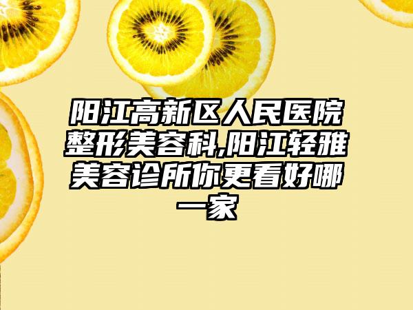 阳江高新区人民医院整形美容科,阳江轻雅美容诊所你更看好哪一家