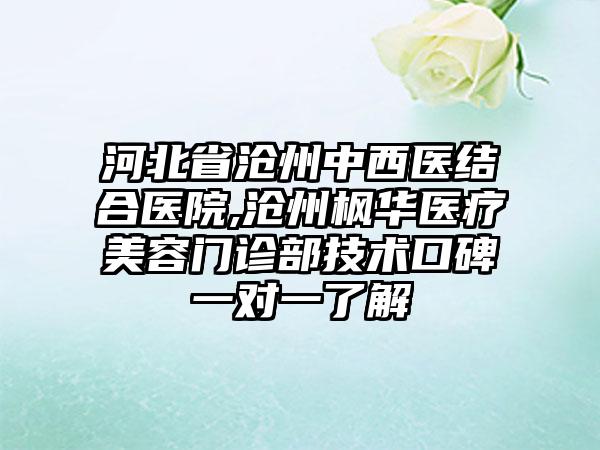 河北省沧州中西医结合医院,沧州枫华医疗美容门诊部技术口碑一对一了解