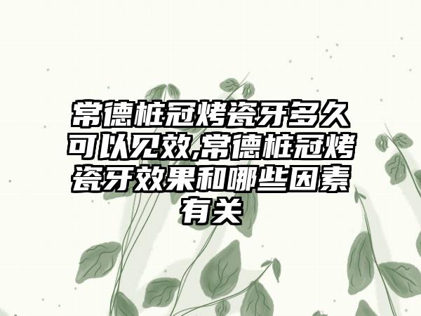 常德桩冠烤瓷牙多久可以见效,常德桩冠烤瓷牙效果和哪些因素有关