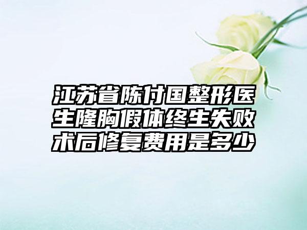 江苏省陈付国整形医生隆胸假体终生失败术后修复费用是多少