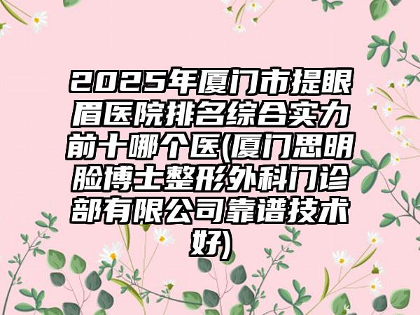 2025年厦门市提眼眉医院排名综合实力前十哪个医(厦门思明脸博士整形外科门诊部有限公司靠谱技术好)