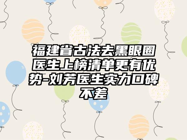 福建省古法去黑眼圈医生上榜清单更有优势-刘芳医生实力口碑不差