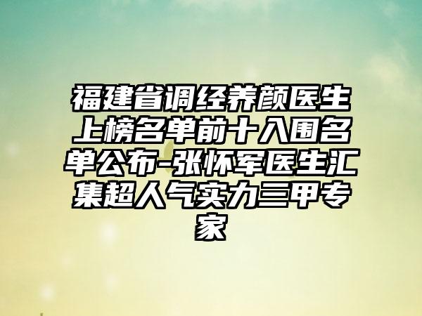 福建省调经养颜医生上榜名单前十入围名单公布-张怀军医生汇集超人气实力三甲专家