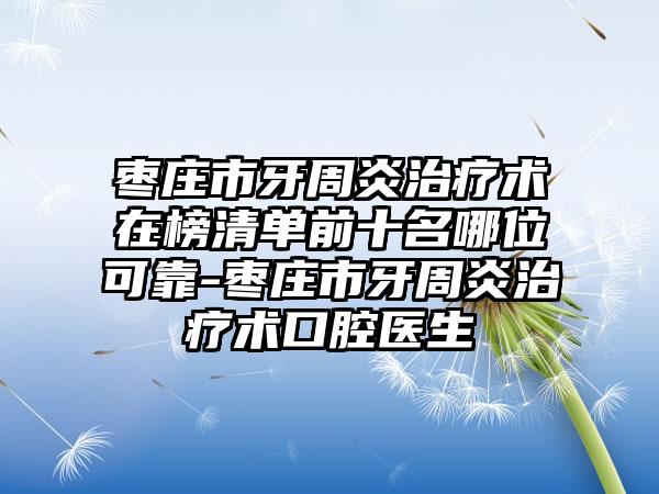 枣庄市牙周炎治疗术在榜清单前十名哪位可靠-枣庄市牙周炎治疗术口腔医生