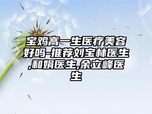 宝鸡高一生医疗美容好吗-推荐刘宝林医生,和娟医生,余立峰医生