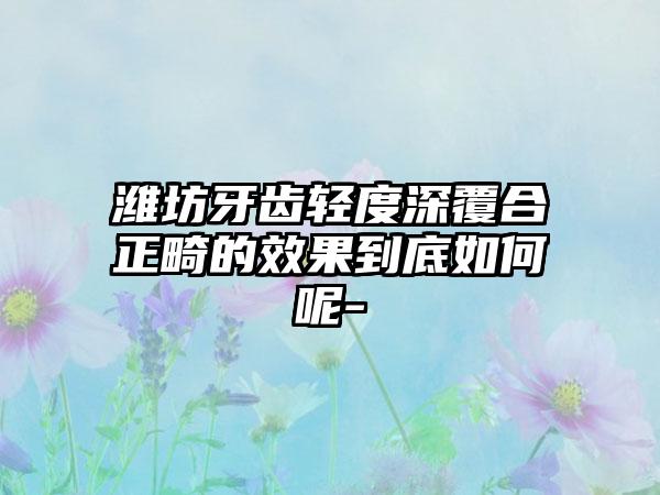 潍坊牙齿轻度深覆合正畸的效果到底如何呢-