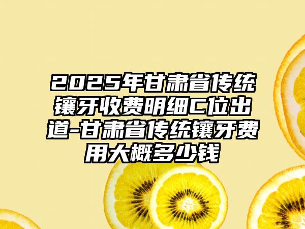 2025年甘肃省传统镶牙收费明细C位出道-甘肃省传统镶牙费用大概多少钱