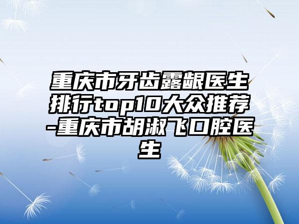 重庆市牙齿露龈医生排行top10大众推荐-重庆市胡淑飞口腔医生