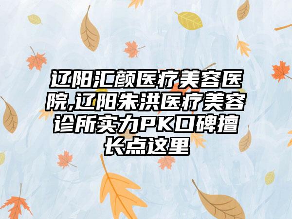 辽阳汇颜医疗美容医院,辽阳朱洪医疗美容诊所实力PK口碑擅长点这里