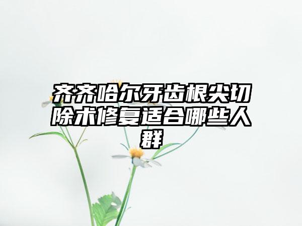 齐齐哈尔牙齿根尖切除术修复适合哪些人群