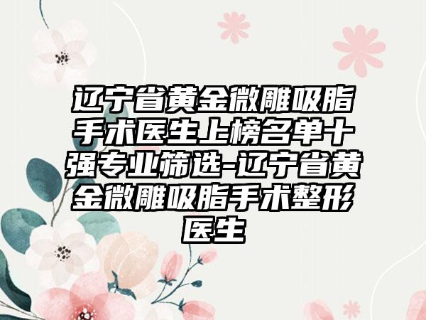 辽宁省黄金微雕吸脂手术医生上榜名单十强专业筛选-辽宁省黄金微雕吸脂手术整形医生