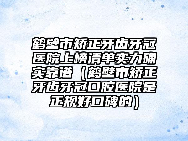 鹤壁市矫正牙齿牙冠医院上榜清单实力确实靠谱（鹤壁市矫正牙齿牙冠口腔医院是正规好口碑的）