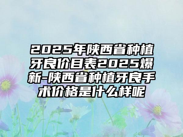 2025年陕西省种植牙良价目表2025爆新-陕西省种植牙良手术价格是什么样呢