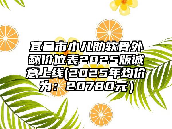 宜昌市小儿肋软骨外翻价位表2025版诚意上线(2025年均价为：20780元）